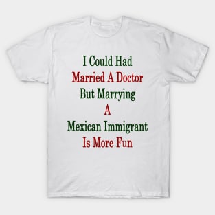 I Could Had Married A Doctor But Marrying A Mexican Immigrant Is More Fun T-Shirt